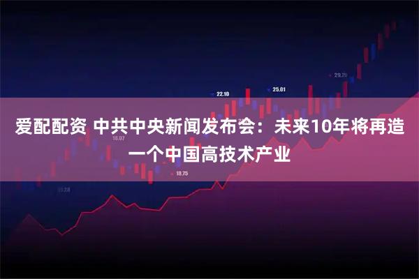 爱配配资 中共中央新闻发布会:未来10年将再造一个中国高技术产业