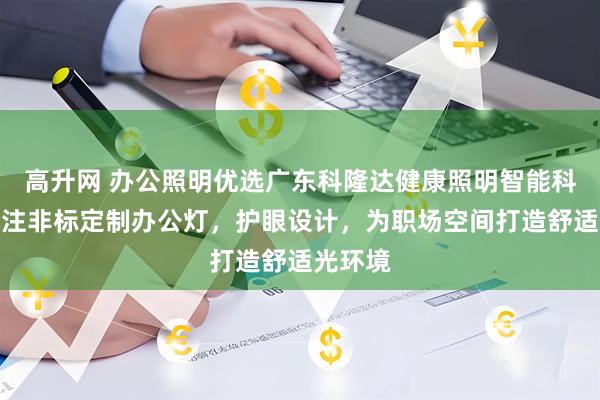 高升网 办公照明优选广东科隆达健康照明智能科技，专注非标定制办公灯，护眼设计，为职场空间打造舒适光环境