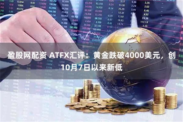 盈股网配资 ATFX汇评：黄金跌破4000美元，创10月7日以来新低