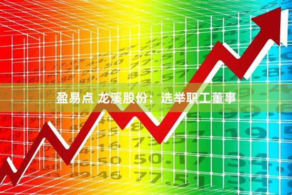 盈易点 龙溪股份：选举职工董事