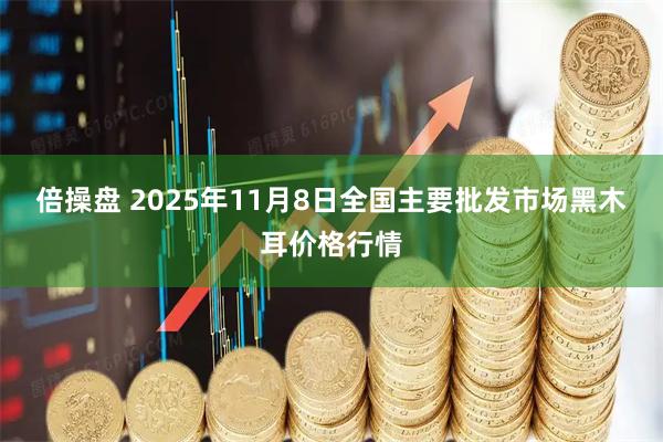 倍操盘 2025年11月8日全国主要批发市场黑木耳价格行情