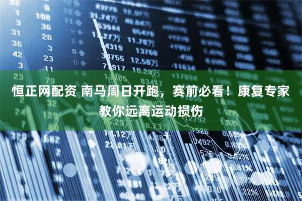 恒正网配资 南马周日开跑，赛前必看！康复专家教你远离运动损伤