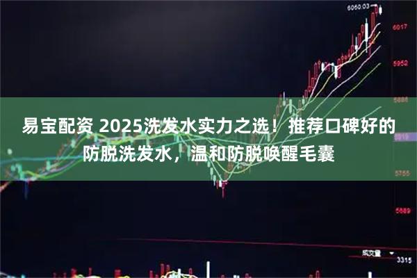 易宝配资 2025洗发水实力之选！推荐口碑好的防脱洗发水，温和防脱唤醒毛囊