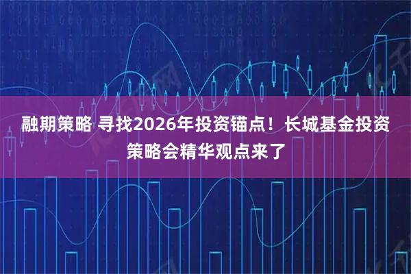 融期策略 寻找2026年投资锚点！长城基金投资策略会精华观点来了