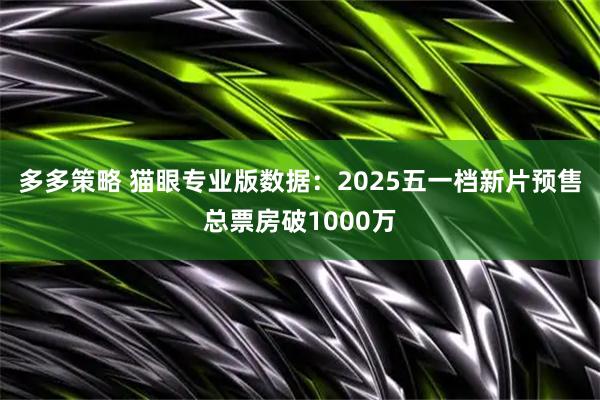 多多策略 猫眼专业版数据：2025五一档新片预售总票房破1000万