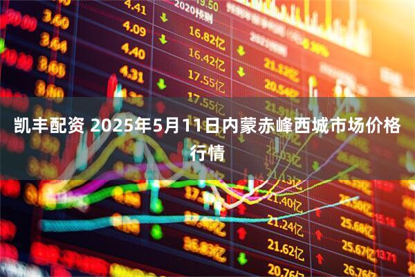 凯丰配资 2025年5月11日内蒙赤峰西城市场价格行情
