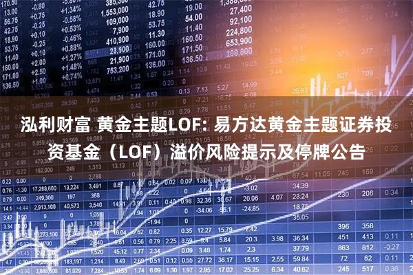 泓利财富 黄金主题LOF: 易方达黄金主题证券投资基金（LOF）溢价风险提示及停牌公告