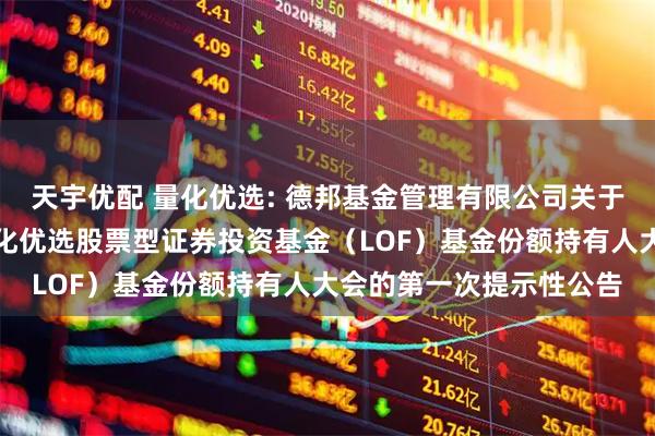 天宇优配 量化优选: 德邦基金管理有限公司关于以通讯方式召开德邦量化优选股票型证券投资基金（LOF）基金份额持有人大会的第一次提示性公告