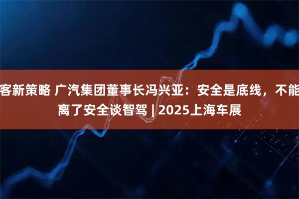 客新策略 广汽集团董事长冯兴亚：安全是底线，不能离了安全谈智驾 | 2025上海车展