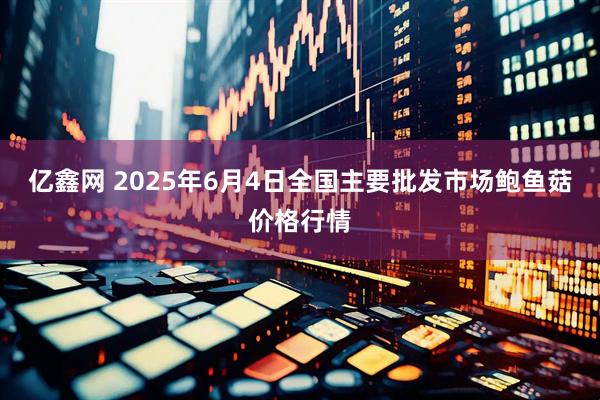 亿鑫网 2025年6月4日全国主要批发市场鲍鱼菇价格行情