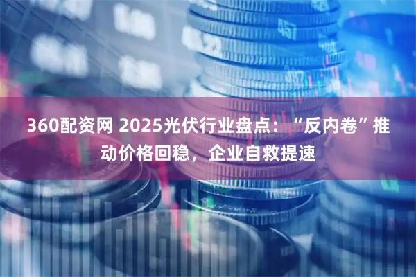 360配资网 2025光伏行业盘点：“反内卷”推动价格回稳，企业自救提速