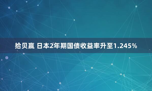 拾贝赢 日本2年期国债收益率升至1.245%
