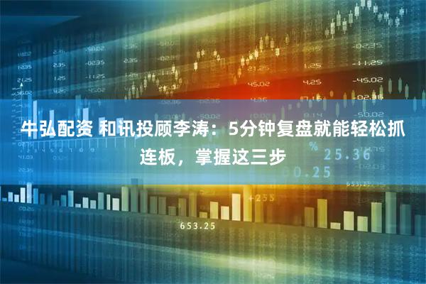 牛弘配资 和讯投顾李涛：5分钟复盘就能轻松抓连板，掌握这三步