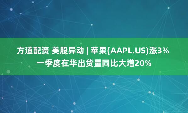 方道配资 美股异动 | 苹果(AAPL.US)涨3% 一季度在华出货量同比大增20%