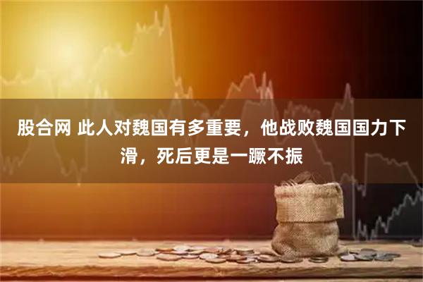 股合网 此人对魏国有多重要，他战败魏国国力下滑，死后更是一蹶不振