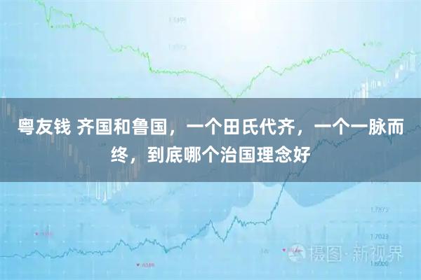 粤友钱 齐国和鲁国，一个田氏代齐，一个一脉而终，到底哪个治国理念好
