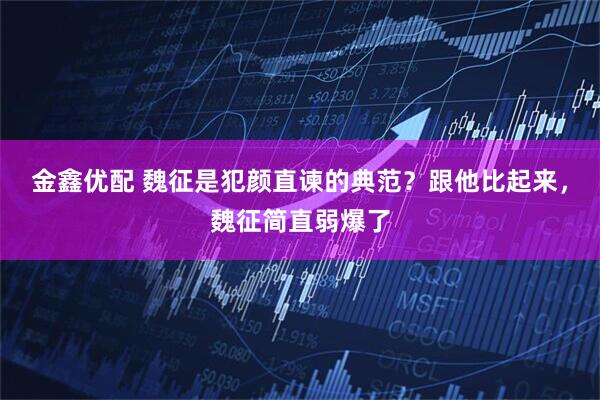 金鑫优配 魏征是犯颜直谏的典范？跟他比起来，魏征简直弱爆了