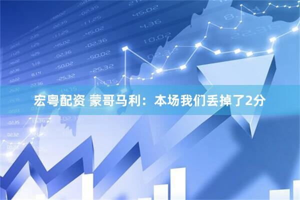 宏粤配资 蒙哥马利:本场我们丢掉了2分