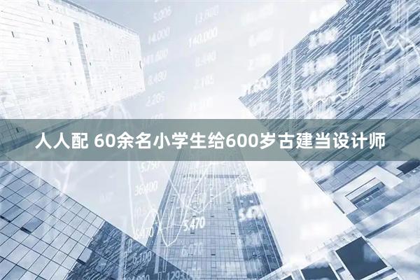 人人配 60余名小学生给600岁古建当设计师