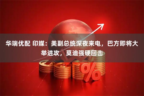 华瑞优配 印媒：美副总统深夜来电，巴方即将大举进攻，莫迪强硬回击