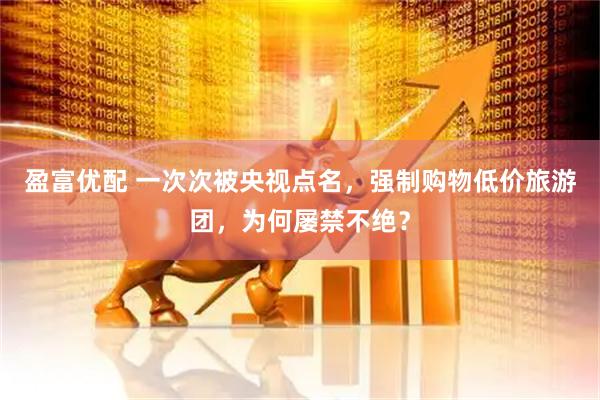 盈富优配 一次次被央视点名，强制购物低价旅游团，为何屡禁不绝？