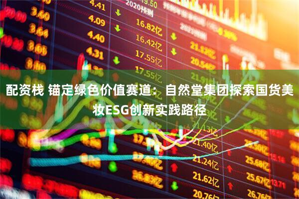 配资栈 锚定绿色价值赛道：自然堂集团探索国货美妆ESG创新实践路径
